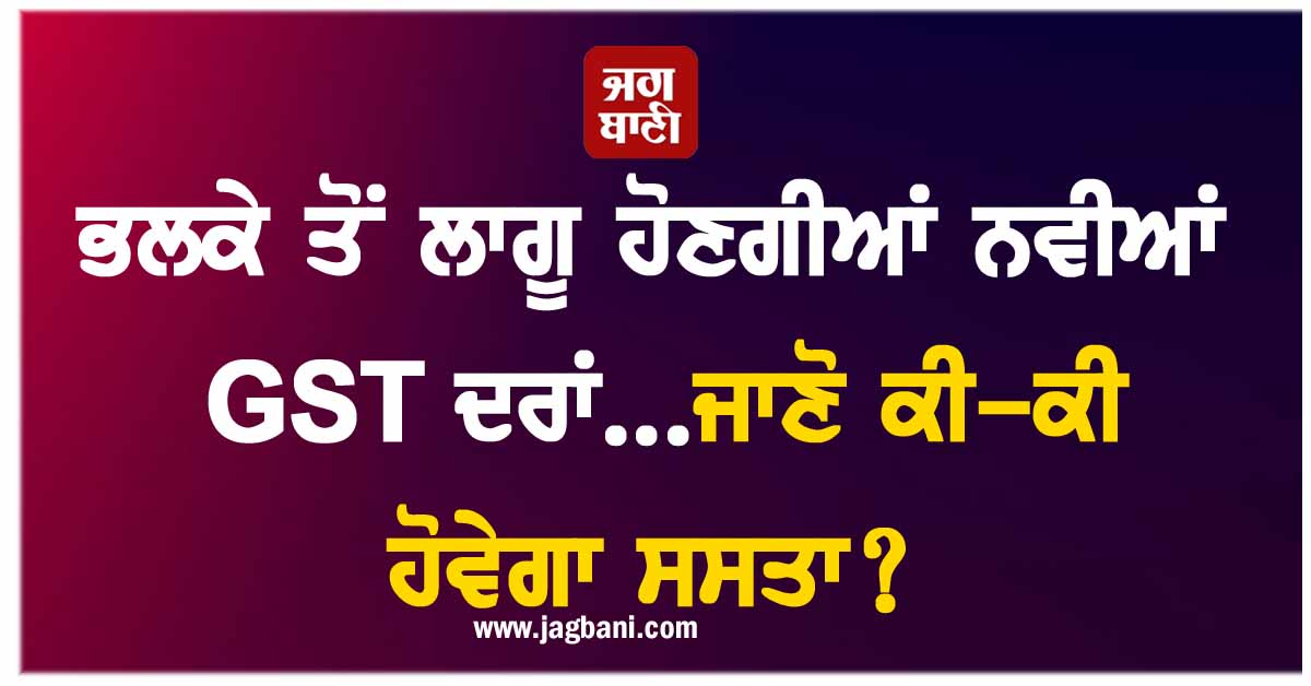 ਭਲਕੇ ਤੋਂ ਲਾਗੂ ਹੋਣਗੀਆਂ ਨਵੀਆਂ GST ਦਰਾਂ...ਜਾਣੋ ਕੀ-ਕੀ ਹੋਵੇਗਾ ਸਸਤਾ?
