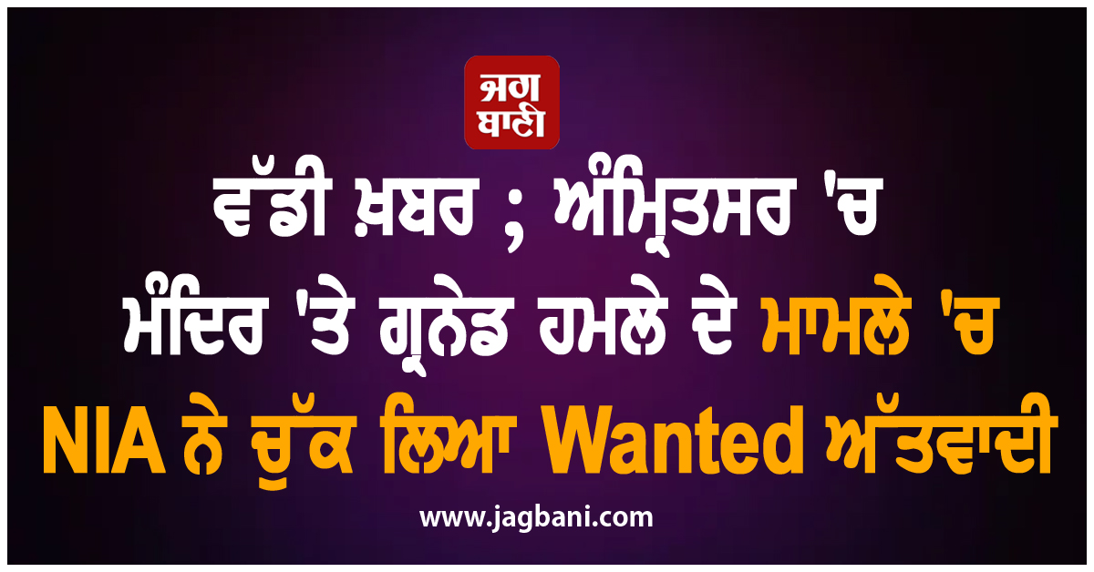 ਵੱਡੀ ਖ਼ਬਰ ; ਅੰਮ੍ਰਿਤਸਰ 'ਚ ਮੰਦਿਰ 'ਤੇ ਗ੍ਰਨੇਡ ਹਮਲੇ ਦੇ ਮਾਮਲੇ 'ਚ NIA ਨੇ ਚੁੱਕ ਲਿਆ Wanted ਅੱਤਵਾਦੀ
