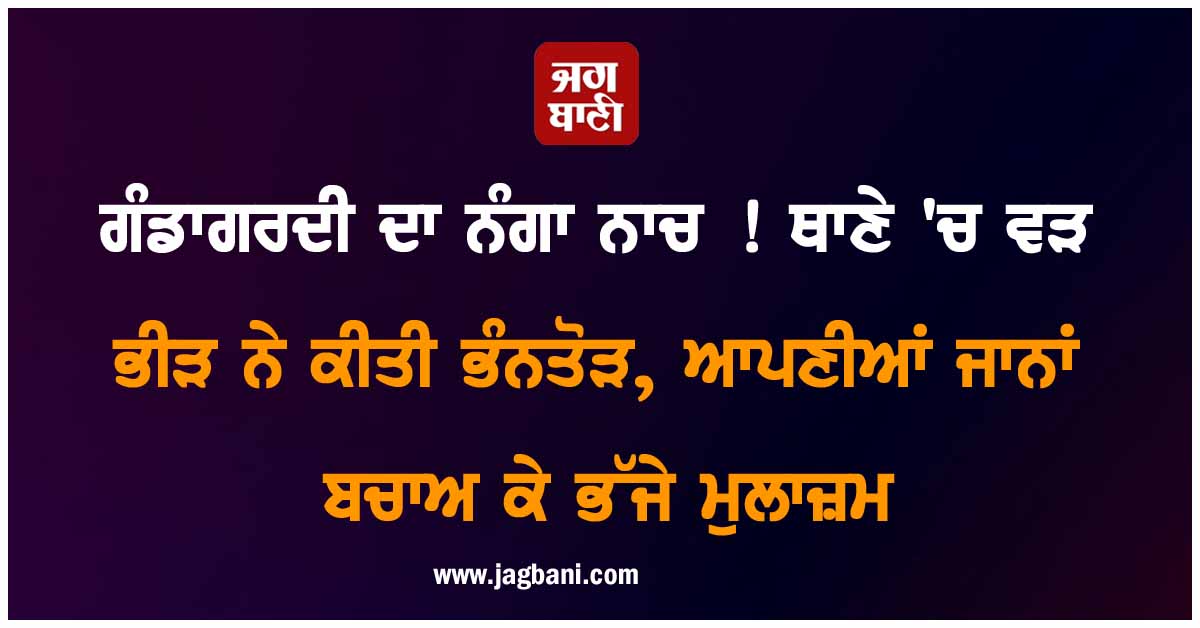 ਗੰਡਾਗਰਦੀ ਦਾ ਨੰਗਾ ਨਾਚ ! ਥਾਣੇ 'ਚ ਵੜ ਭੀੜ ਨੇ ਕੀਤੀ ਭੰਨਤੋੜ, ਆਪਣੀਆਂ ਜਾਨਾਂ ਬਚਾਅ ਕੇ ਭੱਜੇ ਮੁਲਾਜ਼ਮ
