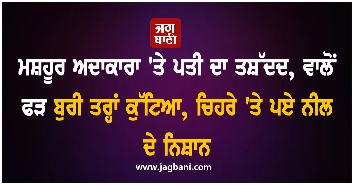 ਮਸ਼ਹੂਰ ਅਦਾਕਾਰਾ 'ਤੇ ਪਤੀ ਦਾ ਤਸ਼ੱਦਦ, ਵਾਲੋਂ ਫੜ ਬੁਰੀ ਤਰ੍ਹਾਂ ਕੁੱਟਿਆ, ਚਿਹਰੇ 'ਤੇ ਪਏ ਨੀਲ ਦੇ ਨਿਸ਼ਾਨ