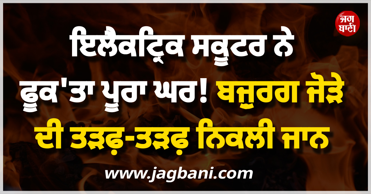 ਇਲੈਕਟ੍ਰਿਕ ਸਕੂਟਰ ਨੇ ਫੂਕ''ਤਾ ਪੂਰਾ ਘਰ ! ਬਜ਼ੁਰਗ ਜੋੜੇ ਦੀ ਤੜਫ਼-ਤੜਫ਼ ਨਿਕਲੀ ਜਾਨ