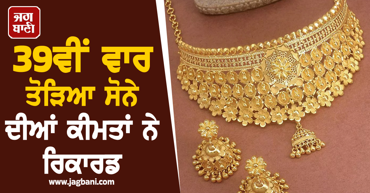 39ਵੀਂ ਵਾਰ ਤੋੜਿਆ ਸੋਨੇ ਦੀਆਂ ਕੀਮਤਾਂ ਨੇ ਰਿਕਾਰਡ, ਆਲ ਟਾਈਮ ਉੱਚ ਪੱਧਰ 'ਤੇ ਪਹੁੰਚੇ ਭਾਅ