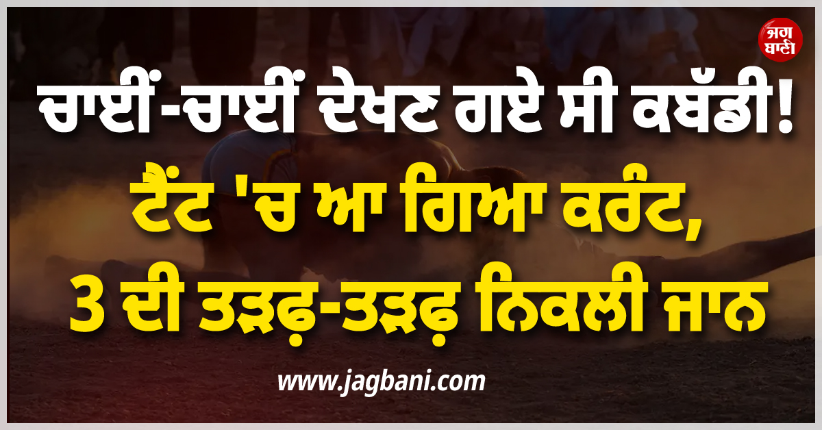 ਚਾਈਂ-ਚਾਈਂ ਦੇਖਣ ਗਏ ਸੀ ਕਬੱਡੀ ! ਟੈਂਟ ''ਚ ਆ ਗਿਆ ਕਰੰਟ, 3 ਦੀ ਤੜਫ਼-ਤੜਫ਼ ਨਿਕਲੀ ਜਾਨ