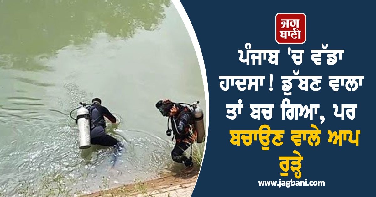 ਪੰਜਾਬ ''ਚ ਵੱਡਾ ਹਾਦਸਾ! ਡੁੱਬਣ ਵਾਲਾ ਤਾਂ ਬਚ ਗਿਆ, ਪਰ ਬਚਾਉਣ ਵਾਲੇ ਆਪ ਰੁੜ੍ਹੇ