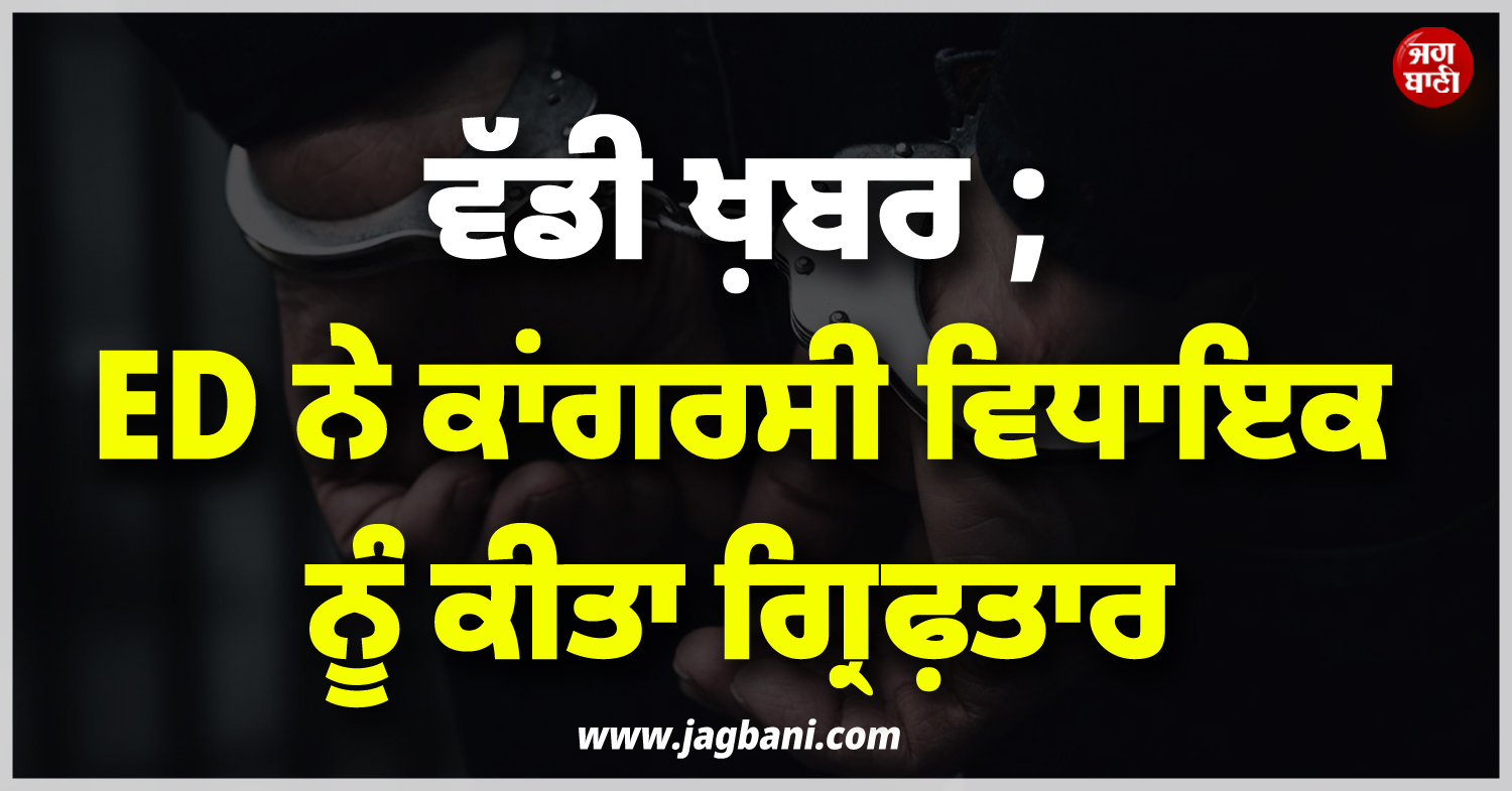 ਵੱਡੀ ਖ਼ਬਰ ; ED ਨੇ ਕਾਂਗਰਸੀ ਵਿਧਾਇਕ ਨੂੰ ਕੀਤਾ ਗ੍ਰਿਫ਼ਤਾਰ