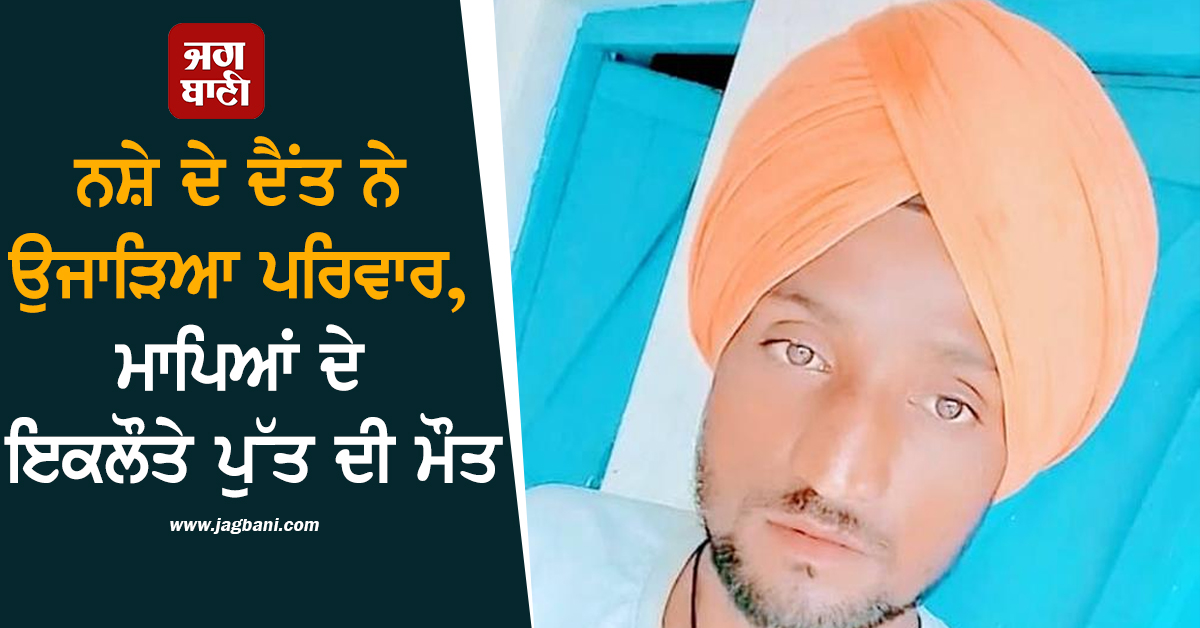 ਨਸ਼ੇ ਦੇ ਦੈਂਤ ਨੇ ਉਜਾੜਿਆ ਪਰਿਵਾਰ, ਮਾਪਿਆਂ ਦੇ ਇਕਲੌਤੇ ਪੁੱਤ ਦੀ ਮੌਤ