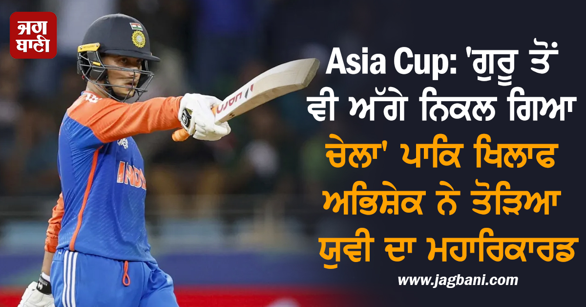 Asia Cup: ''ਗੁਰੂ ਤੋਂ ਵੀ ਅੱਗੇ ਨਿਕਲ ਗਿਆ ਚੇਲਾ'' ਪਾਕਿ ਖਿਲਾਫ ਅਭਿਸ਼ੇਕ ਨੇ ਤੋੜਿਆ ਯੁਵੀ ਦਾ ਮਹਾਰਿਕਾਰਡ