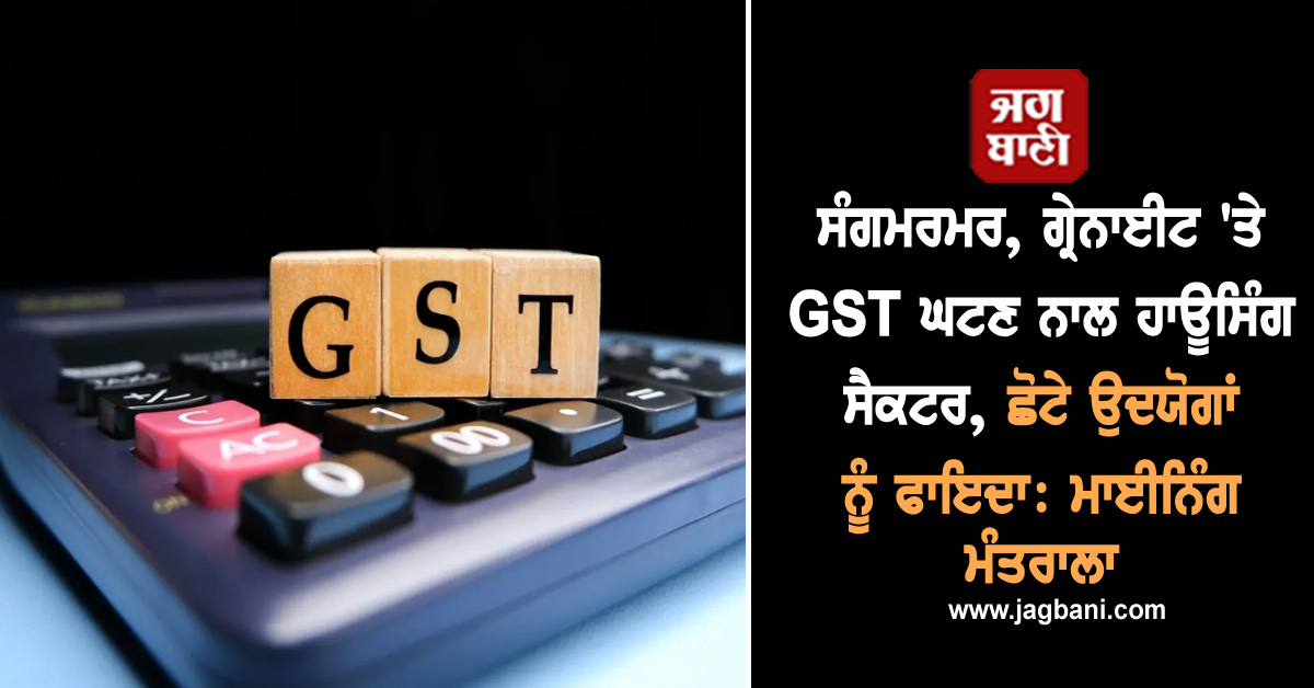 ਸੰਗਮਰਮਰ, ਗ੍ਰੇਨਾਈਟ 'ਤੇ GST ਘਟਣ ਨਾਲ ਹਾਊਸਿੰਗ ਸੈਕਟਰ, ਛੋਟੇ ਉਦਯੋਗਾਂ ਨੂੰ ਫਾਇਦਾ: ਮਾਈਨਿੰਗ ਮੰਤਰਾਲਾ