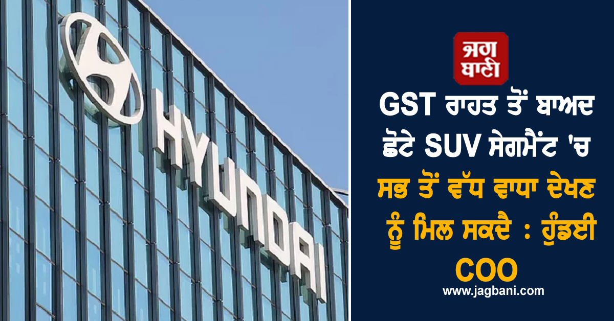 GST ਰਾਹਤ ਤੋਂ ਬਾਅਦ ਛੋਟੇ SUV ਸੇਗਮੈਂਟ 'ਚ ਸਭ ਤੋਂ ਵੱਧ ਵਾਧਾ ਦੇਖਣ ਨੂੰ ਮਿਲ ਸਕਦੈ : ਹੁੰਡਈ COO