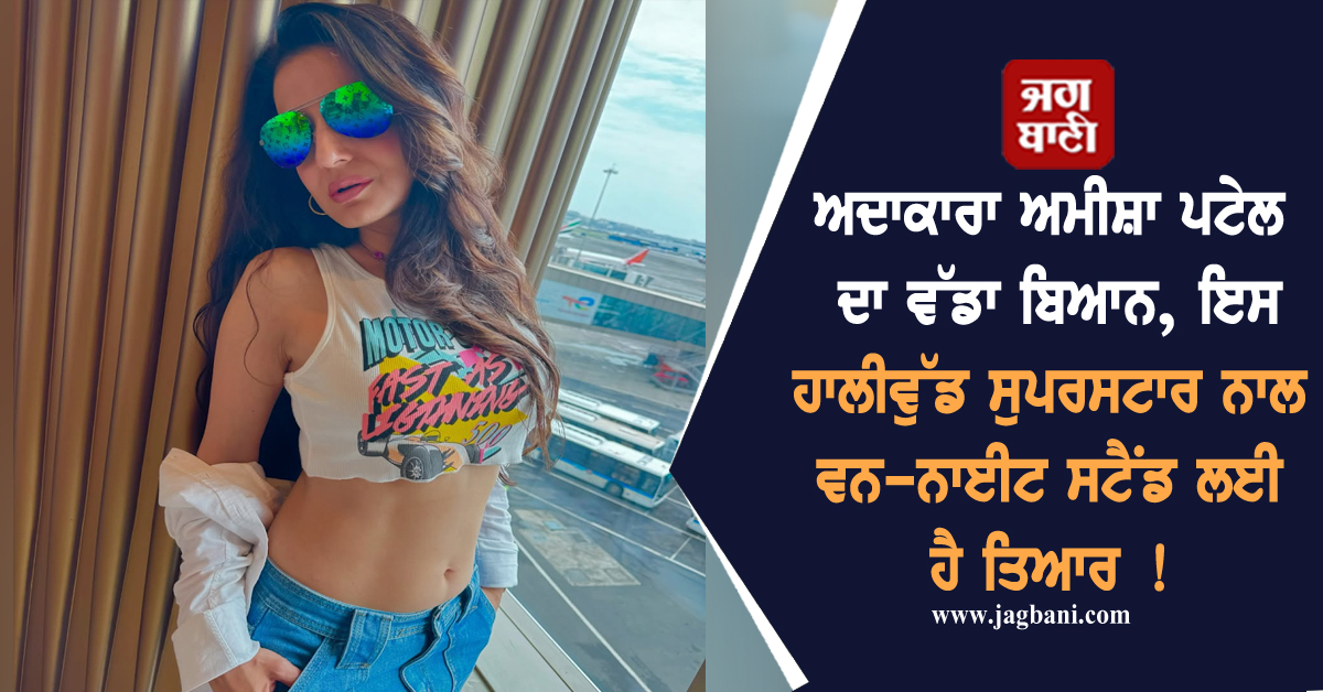 ਅਦਾਕਾਰਾ ਅਮੀਸ਼ਾ ਪਟੇਲ ਦਾ ਵੱਡਾ ਬਿਆਨ, ਇਸ ਹਾਲੀਵੁੱਡ ਸੁਪਰਸਟਾਰ ਨਾਲ ਵਨ-ਨਾਈਟ ਸਟੈਂਡ ਲਈ ਹੈ ਤਿਆਰ !