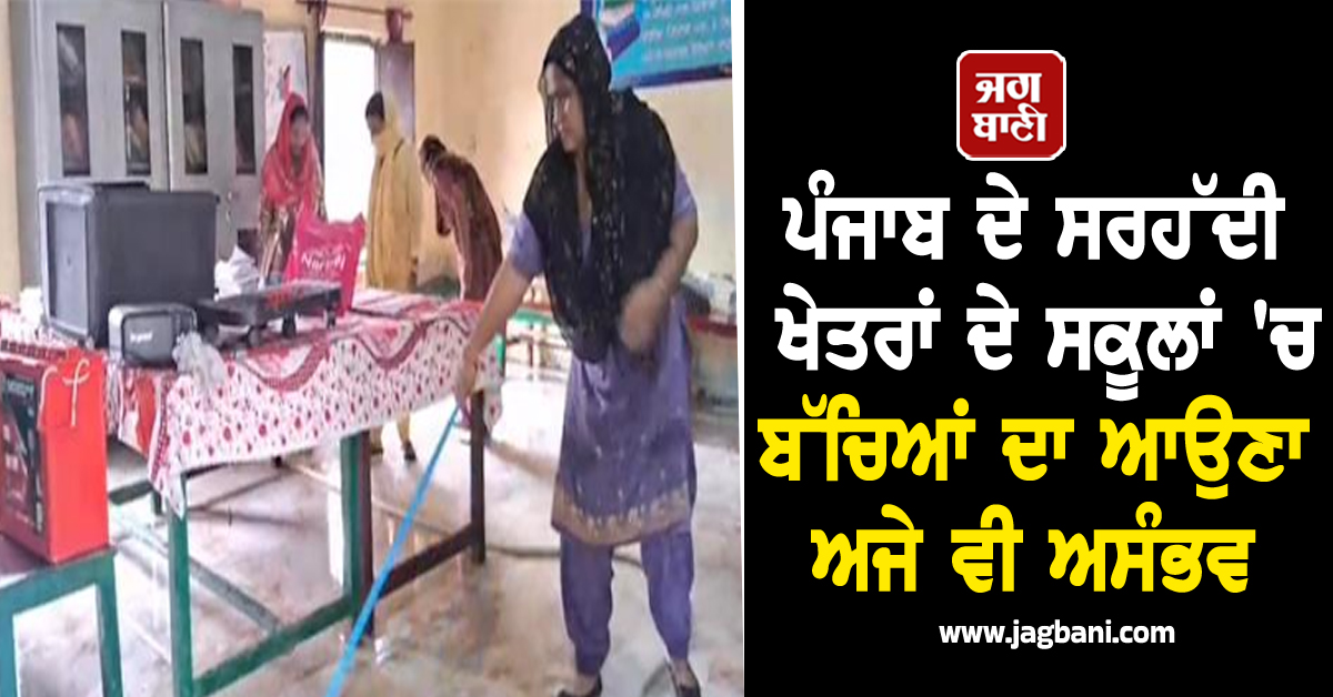 ਪੰਜਾਬ ਦੇ ਸਰਹੱਦੀ ਖੇਤਰਾਂ ਦੇ ਸਕੂਲਾਂ 'ਚ ਬੱਚਿਆਂ ਦਾ ਆਉਣਾ ਅਜੇ ਵੀ ਅਸੰਭਵ
