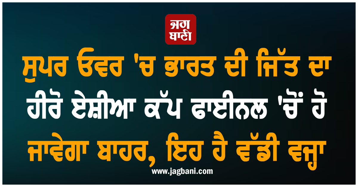 ਸੁਪਰ ਓਵਰ ''ਚ ਭਾਰਤ ਦੀ ਜਿੱਤ ਦਾ ਹੀਰੋ ਏਸ਼ੀਆ ਕੱਪ ਫਾਈਨਲ ''ਚੋਂ ਹੋ ਜਾਵੇਗਾ ਬਾਹਰ, ਇਹ ਹੈ ਵੱਡੀ ਵਜ੍ਹਾ
