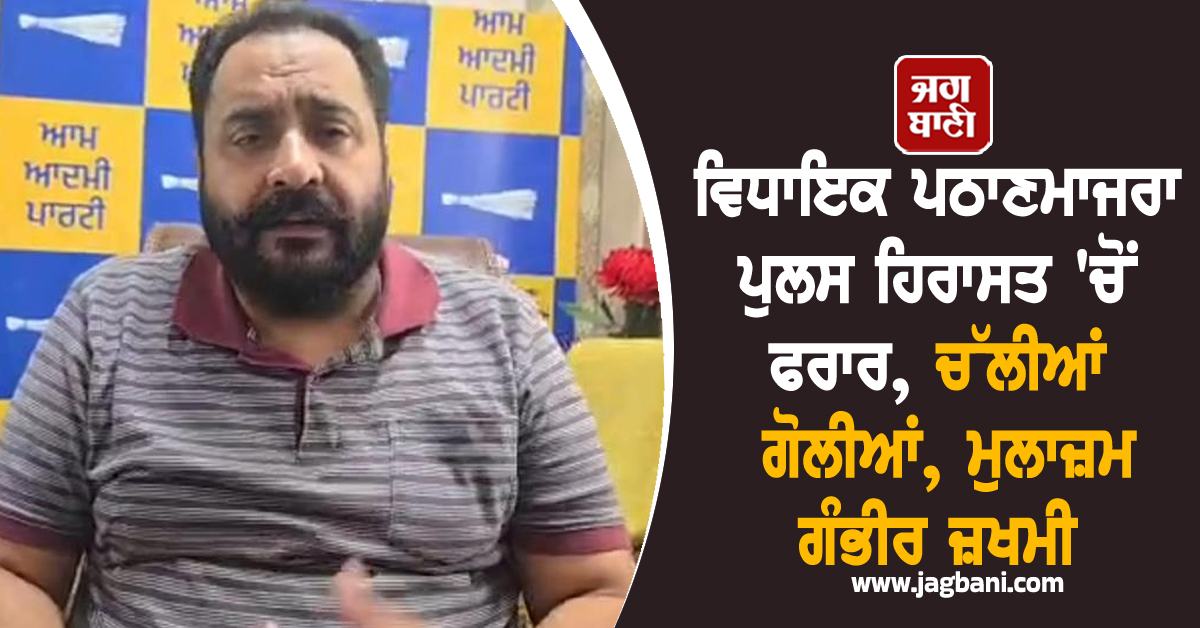 ਵਿਧਾਇਕ ਪਠਾਣਮਾਜਰਾ ਪੁਲਸ ਹਿਰਾਸਤ 'ਚੋਂ ਫਰਾਰ, ਚੱਲੀਆਂ ਗੋਲੀਆਂ, ਮੁਲਾਜ਼ਮ ਗੰਭੀਰ ਜ਼ਖਮੀ