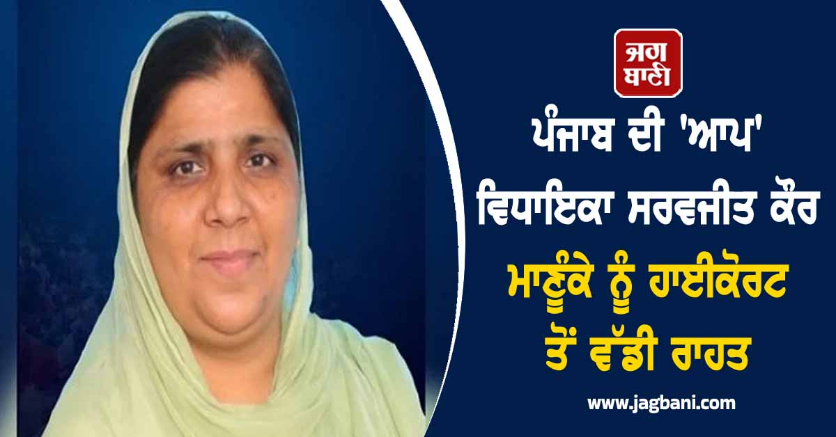 ਪੰਜਾਬ ਦੀ 'ਆਪ' ਵਿਧਾਇਕਾ ਸਰਵਜੀਤ ਕੌਰ ਮਾਣੂੰਕੇ ਨੂੰ ਹਾਈਕੋਰਟ ਤੋਂ ਵੱਡੀ ਰਾਹਤ, ਜਾਣੋ ਕੀ ਹੈ ਪੂਰਾ ਮਾਮਲਾ