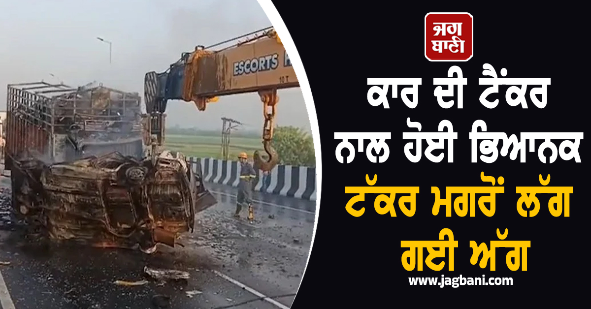 ਕਾਰ ਦੀ ਟੈਂਕਰ ਨਾਲ ਹੋਈ ਭਿਆਨਕ ਟੱਕਰ ਮਗਰੋਂ ਲੱਗ ਗਈ ਅੱਗ, 4 ਲੋਕਾਂ ਦੀ ਦਰਦਨਾਕ ਮੌਤ