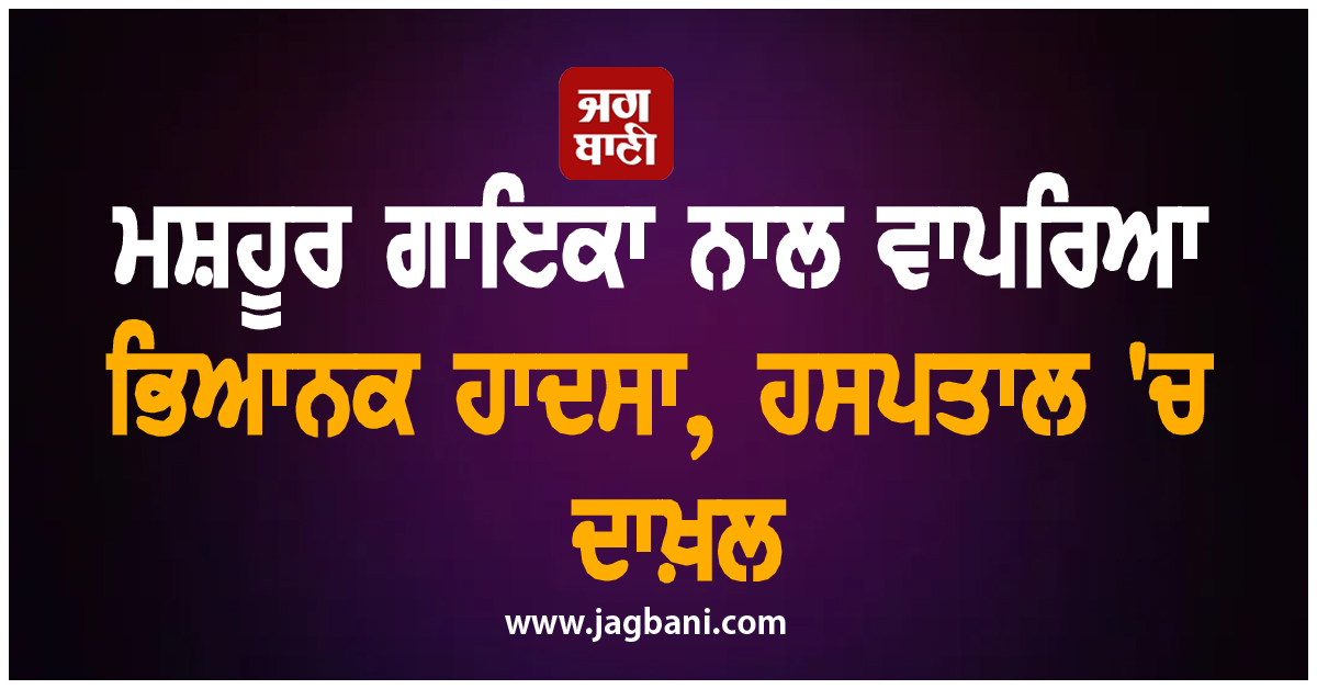 ਮਸ਼ਹੂਰ ਗਾਇਕਾ ਨਾਲ ਵਾਪਰਿਆ ਭਿਆਨਕ ਹਾਦਸਾ, ਹਸਪਤਾਲ 'ਚ ਦਾਖ਼ਲ