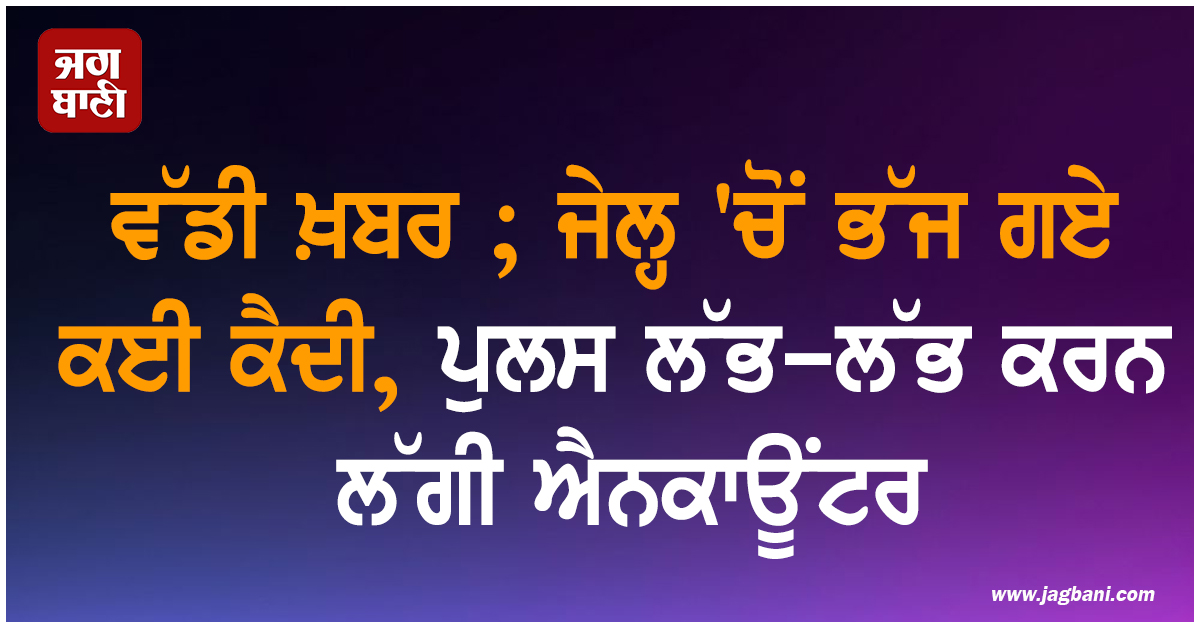 ਵੱਡੀ ਖ਼ਬਰ ; ਜੇਲ੍ਹ 'ਚੋਂ ਭੱਜ ਗਏ ਕਈ ਕੈਦੀ, ਪੁਲਸ ਲੱਭ-ਲੱਭ ਕਰਨ ਲੱਗੀ ਐਨਕਾਊਂਟਰ