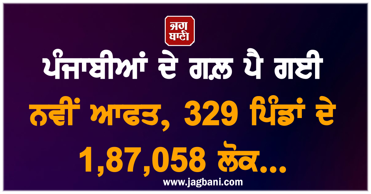 ਪੰਜਾਬੀਆਂ ਦੇ ਗਲ਼ ਪੈ ਗਈ ਨਵੀਂ ਆਫਤ, 329 ਪਿੰਡਾਂ ਦੇ 1,87,058 ਲੋਕ...