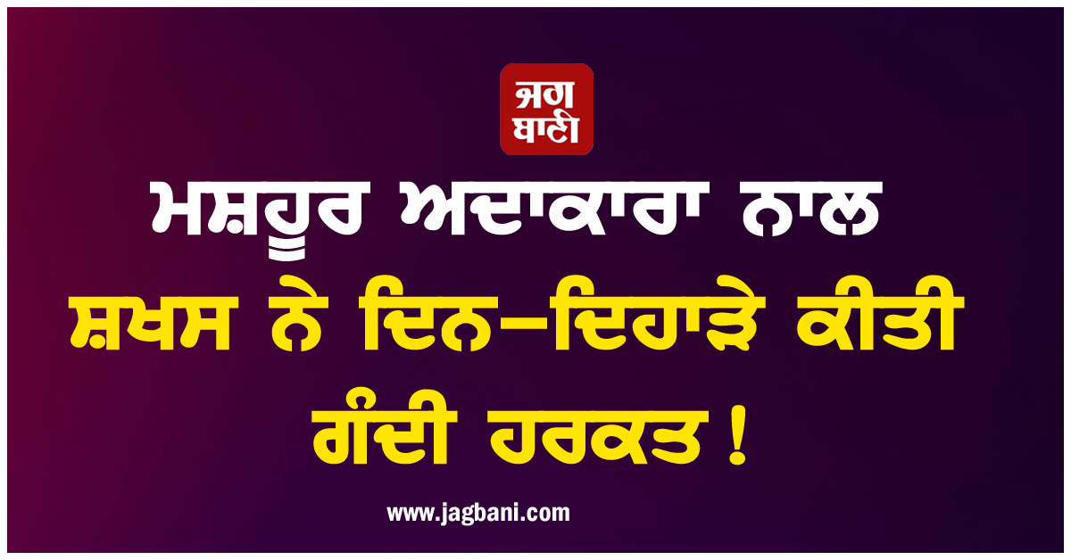 ਮਸ਼ਹੂਰ ਅਦਾਕਾਰਾ ਨਾਲ ਸ਼ਖਸ ਨੇ ਦਿਨ-ਦਿਹਾੜੇ ਕੀਤੀ ਗੰਦੀ ਹਰਕਤ!