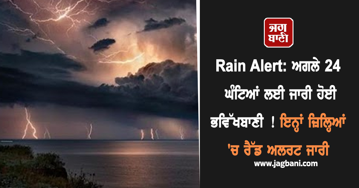 Rain Alert: ਅਗਲੇ 24 ਘੰਟਿਆਂ ਲਈ ਜਾਰੀ ਹੋਈ ਭਵਿੱਖਬਾਣੀ ! ਇਨ੍ਹਾਂ ਜ਼ਿਲ੍ਹਿਆਂ 'ਚ ਰੈੱਡ ਅਲਰਟ ਜਾਰੀ