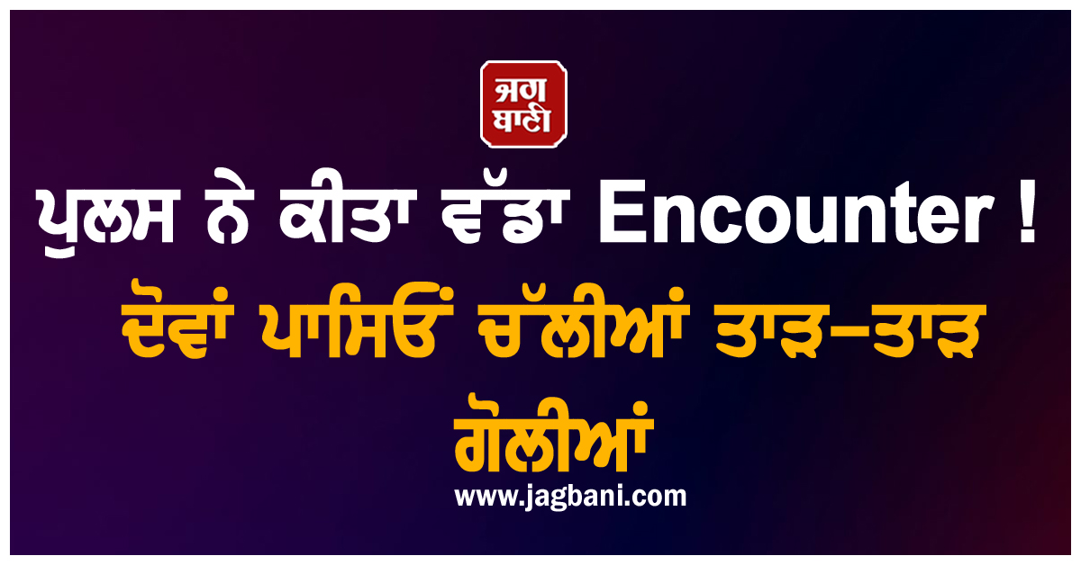 ਪੁਲਸ ਨੇ ਕੀਤਾ ਵੱਡਾ Encounter ! ਦੋਵਾਂ ਪਾਸਿਓਂ ਚੱਲੀਆਂ ਤਾੜ-ਤਾੜ ਗੋਲੀਆਂ