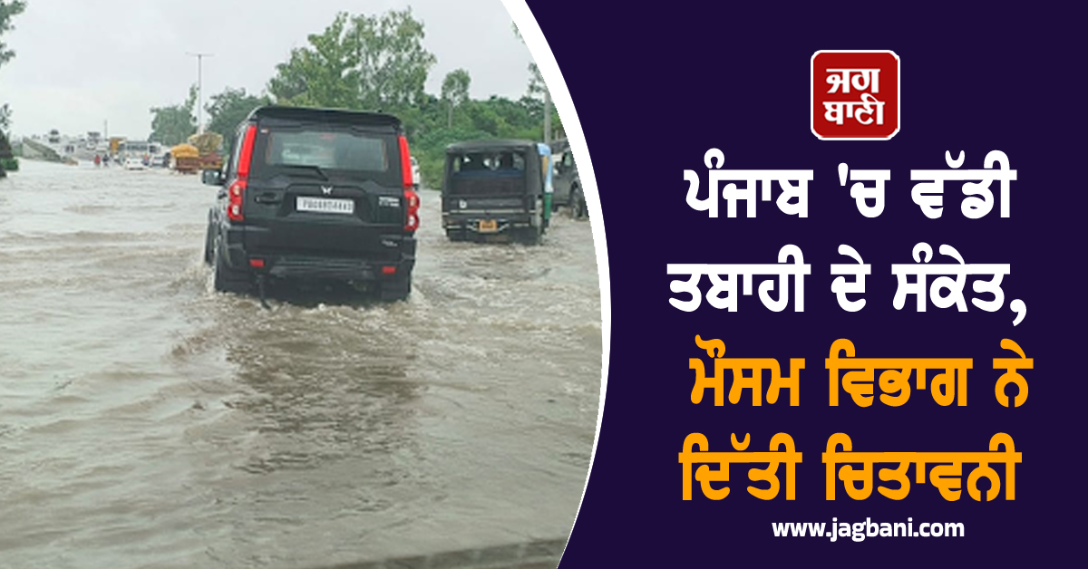ਪੰਜਾਬ 'ਚ ਵੱਡੀ ਤਬਾਹੀ ਦੇ ਸੰਕੇਤ, ਮੌਸਮ ਵਿਭਾਗ ਨੇ ਦਿੱਤੀ ਚਿਤਾਵਨੀ