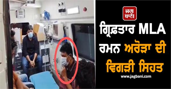 arrested mla raman arora s health is deteriorating