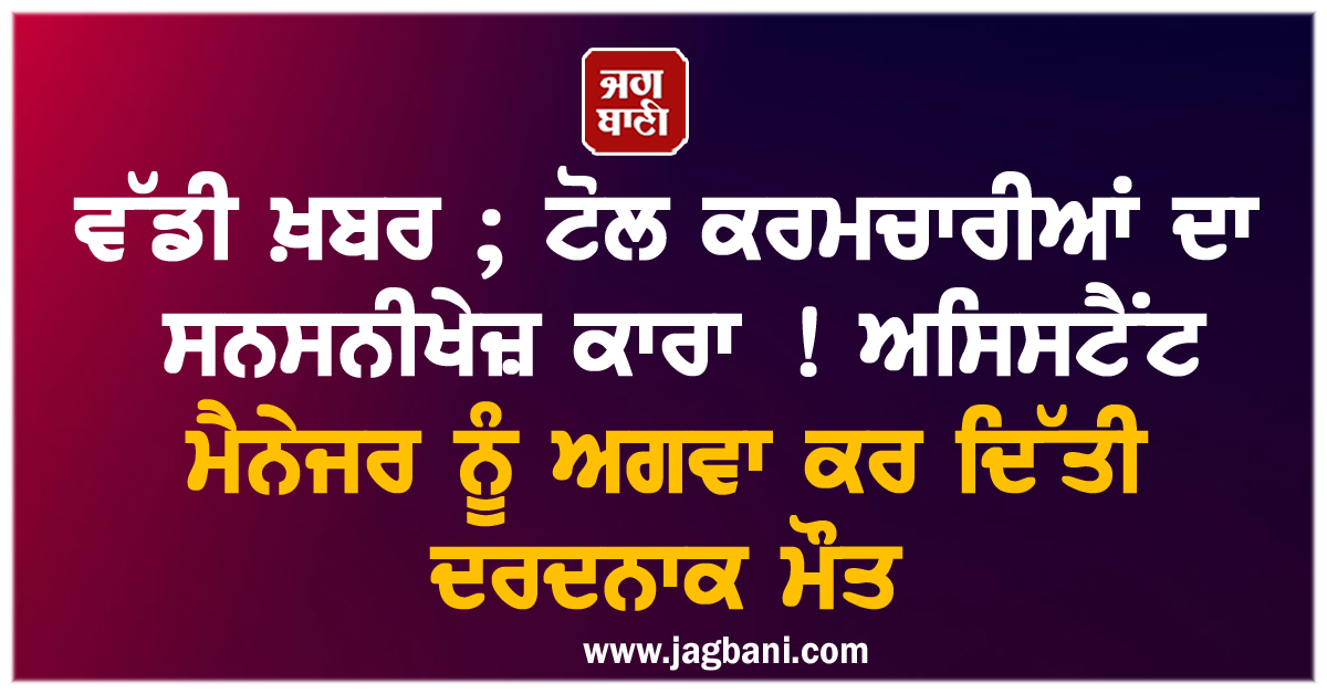 ਵੱਡੀ ਖ਼ਬਰ ; ਟੋਲ ਕਰਮਚਾਰੀਆਂ ਦਾ ਸਨਸਨੀਖੇਜ਼ ਕਾਰਾ ! ਅਸਿਸਟੈਂਟ ਮੈਨੇਜਰ ਨੂੰ ਅਗਵਾ ਕਰ ਦਿੱਤੀ ਦਰਦਨਾਕ ਮੌਤ