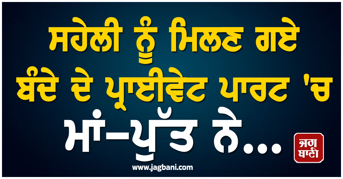 ਸ਼ਰਮਸਾਰ ਪੰਜਾਬ! ਸਹੇਲੀ ਨੂੰ ਮਿਲਣ ਆਇਆ ਮੁੰਡਾ, ਮਾਂ-ਪੁੱਤ ਨੇ ਗੁਪਤ ਅੰਗ ''ਚ...; ਵੀਡੀਓ ਵਾਇਰਲ