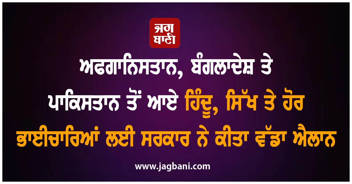 ਅਫਗਾਨਿਸਤਾਨ, ਬੰਗਲਾਦੇਸ਼ ਤੇ ਪਾਕਿਸਤਾਨ ਤੋਂ ਆਏ ਹਿੰਦੂ, ਸਿੱਖ ਤੇ ਹੋਰ ਭਾਈਚਾਰਿਆਂ ਲਈ ਸਰਕਾਰ ਨੇ ਕੀਤਾ ਵੱਡਾ ਐਲਾਨ