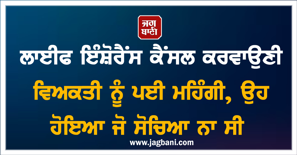 ਲਾਈਫ ਇੰਸ਼ੋਰੈਂਸ ਕੈਂਸਲ ਕਰਵਾਉਣੀ ਵਿਅਕਤੀ ਨੂੰ ਪਈ ਮਹਿੰਗੀ, ਉਹ ਹੋਇਆ ਜੋ ਸੋਚਿਆ ਨਾ ਸੀ