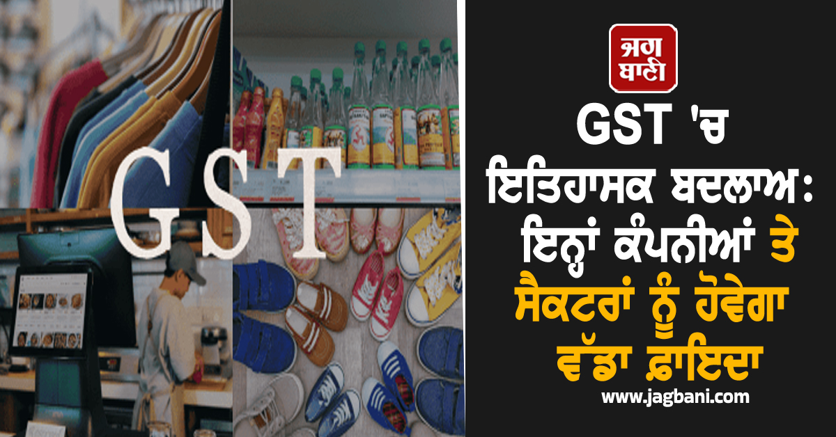 GST ''ਚ ਇਤਿਹਾਸਕ ਬਦਲਾਅ: ਇਨ੍ਹਾਂ ਕੰਪਨੀਆਂ ਤੇ ਸੈਕਟਰਾਂ ਨੂੰ ਹੋਵੇਗਾ ਵੱਡਾ ਫ਼ਾਇਦਾ