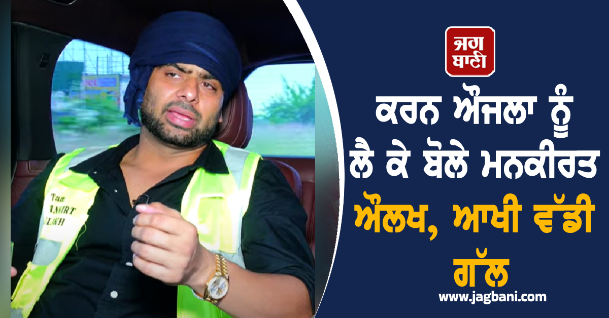 ਕਰਨ ਔਜਲਾ ਨੂੰ ਲੈ ਕੇ ਬੋਲੇ ਮਨਕੀਰਤ ਔਲਖ, ਆਖੀ ਵੱਡੀ ਗੱਲ