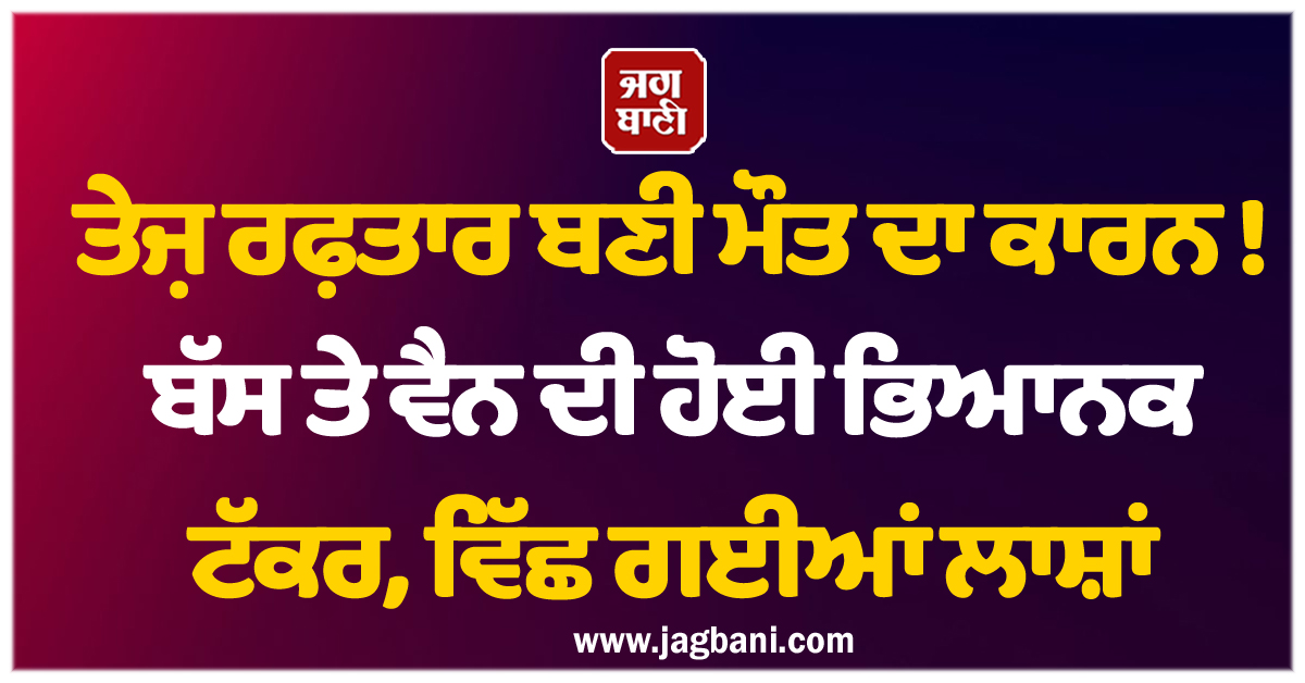 ਤੇਜ਼ ਰਫ਼ਤਾਰ ਬਣੀ ਮੌਤ ਦਾ ਕਾਰਨ ! ਬੱਸ ਤੇ ਵੈਨ ਦੀ ਹੋਈ ਭਿਆਨਕ ਟੱਕਰ, ਵਿੱਛ ਗਈਆਂ ਲਾਸ਼ਾਂ