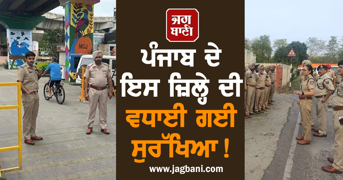 ਪੰਜਾਬ ਦੇ ਇਸ ਜ਼ਿਲ੍ਹੇ ਦੀ ਵਧਾਈ ਗਈ ਸੁਰੱਖਿਆ! ਲੱਗੇ ਹਾਈਟੈੱਕ ਨਾਕੇ, 500 ਤੋਂ ਵੱਧ ਮੁਲਾਜ਼ਮ ਤਾਇਨਾਤ