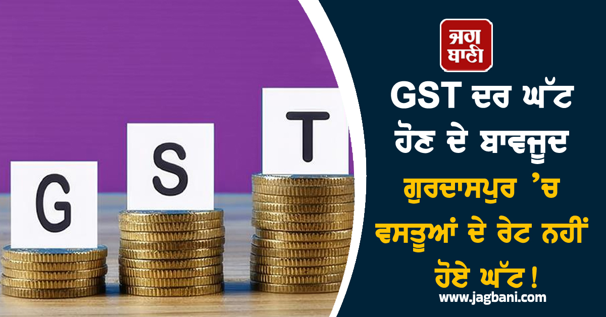 GST ਦਰ ਘੱਟ ਹੋਣ ਦੇ ਬਾਵਜੂਦ ਗੁਰਦਾਸਪੁਰ ’ਚ ਵਸਤੂਆਂ ਦੇ ਰੇਟ ਨਹੀਂ ਹੋਏ ਘੱਟ!