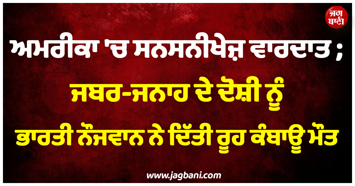 ਅਮਰੀਕਾ ''ਚ ਸਨਸਨੀਖੇਜ਼ ਵਾਰਦਾਤ ; ਜਬਰ-ਜਨਾਹ ਦੇ ਦੋਸ਼ੀ ਨੂੰ ਭਾਰਤੀ ਨੌਜਵਾਨ ਨੇ ਦਿੱਤੀ ਰੂਹ ਕੰਬਾਊ ਮੌਤ