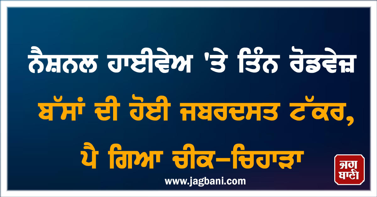 ਨੈਸ਼ਨਲ ਹਾਈਵੇਅ 'ਤੇ ਤਿੰਨ ਰੋਡਵੇਜ਼ ਬੱਸਾਂ ਦੀ ਹੋਈ ਜਬਰਦਸਤ ਟੱਕਰ, ਪੈ ਗਿਆ ਚੀਕ-ਚਿਹਾੜਾ