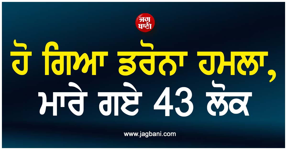 ਹੋ ਗਿਆ ਡਰੋਨਾ ਹਮਲਾ, ਮਾਰੇ ਗਏ 43 ਲੋਕ