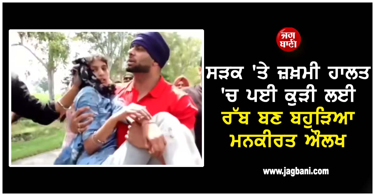 ਸੜਕ 'ਤੇ ਜ਼ਖ਼ਮੀ ਹਾਲਤ 'ਚ ਪਈ ਕੁੜੀ ਲਈ ਰੱਬ ਬਣ ਬਹੁੜਿਆ ਮਨਕੀਰਤ ਔਲਖ, ਗੱਡੀ 'ਚ ਬਿਠਾ ਭੇਜਿਆ ਹਸਪਤਾਲ