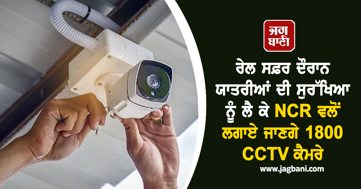 ਰੇਲ ਸਫ਼ਰ ਦੌਰਾਨ ਯਾਤਰੀਆਂ ਦੀ ਸੁਰੱਖਿਆ ਨੂੰ ਲੈ ਕੇ NCR ਵਲੋਂ ਲਗਾਏ ਜਾਣਗੇ 1800 CCTV ਕੈਮਰੇ