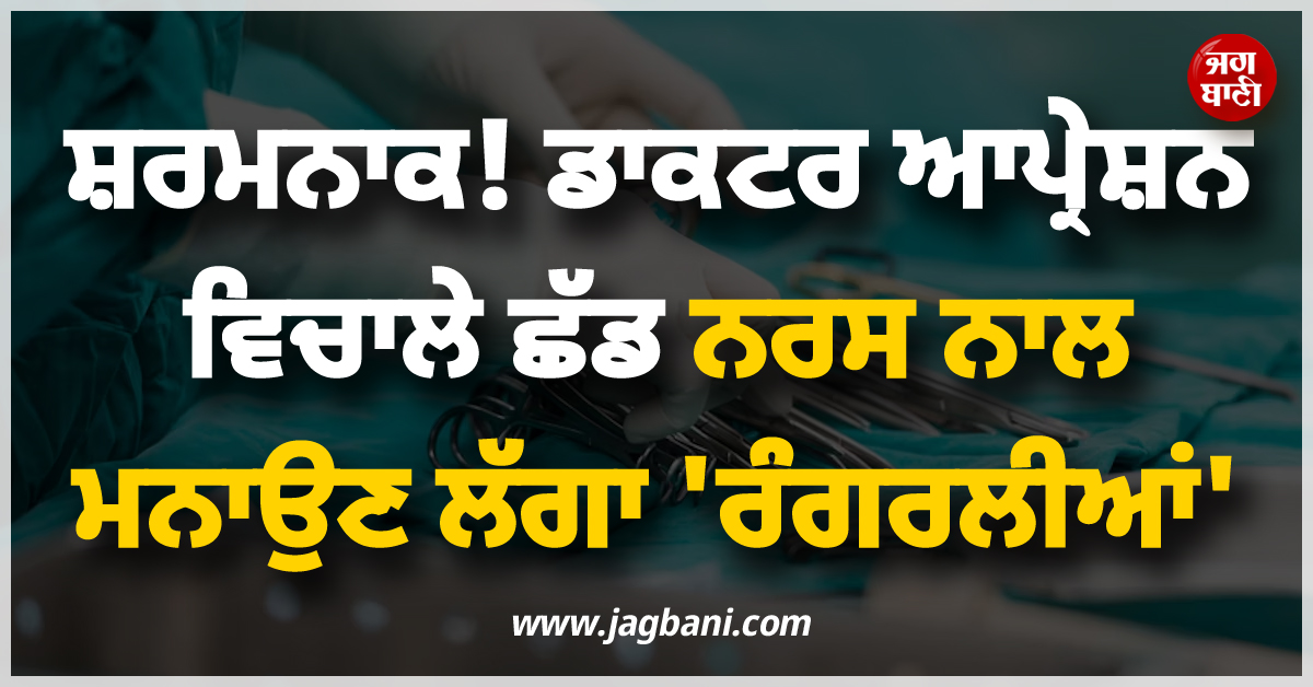 ਸ਼ਰਮਨਾਕ! ਡਾਕਟਰ ਆਪ੍ਰੇਸ਼ਨ ਵਿਚਾਲੇ ਛੱਡ ਮਨਾਉਣ ਲੱਗਾ ਨਰਸ ਨਾਲ ''ਰੰਗਰਲੀਆਂ''