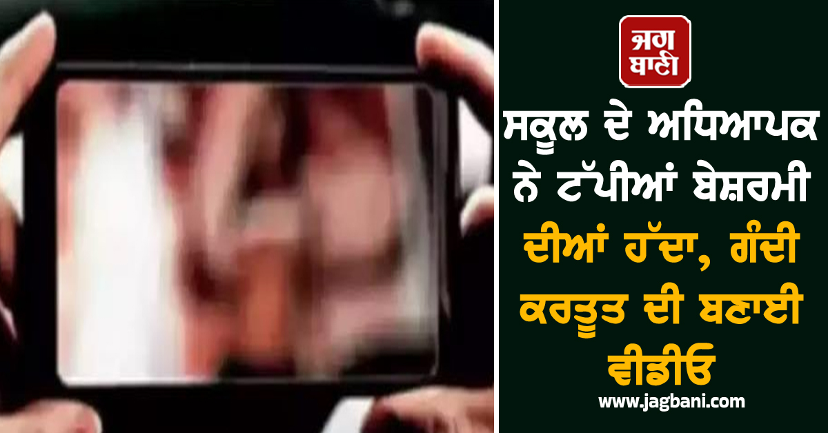 ਸਕੂਲ ਦੇ ਅਧਿਆਪਕ ਨੇ ਟੱਪੀਆਂ ਬੇਸ਼ਰਮੀ ਦੀਆਂ ਹੱਦਾ, ਗੰਦੀ ਕਰਤੂਤ ਦੀ ਬਣਾਈ ਵੀਡੀਓ