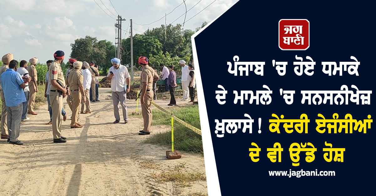 ਪੰਜਾਬ ''ਚ ਹੋਏ ਧਮਾਕੇ ਦੇ ਮਾਮਲੇ ''ਚ ਸਨਸਨੀਖੇਜ਼ ਖ਼ੁਲਾਸੇ! ਕੇਂਦਰੀ ਏਜੰਸੀਆਂ ਦੇ ਵੀ ਉੱਡੇ ਹੋਸ਼