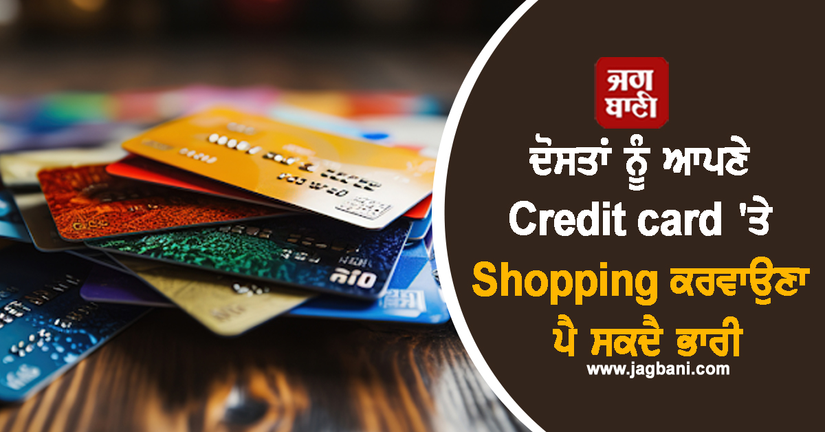 ਦੋਸਤਾਂ ਨੂੰ ਆਪਣੇ Credit card ''ਤੇ Shopping ਕਰਵਾਉਣਾ ਪੈ ਸਕਦੈ ਭਾਰੀ