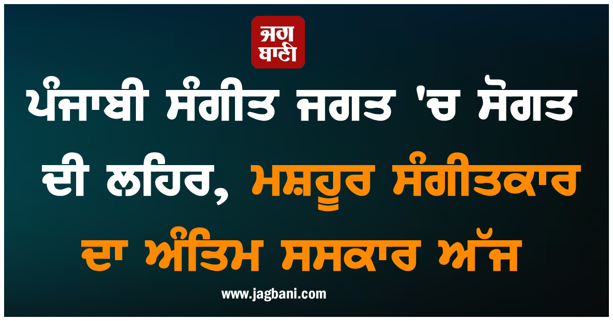ਪੰਜਾਬੀ ਸੰਗੀਤ ਜਗਤ ''ਚ ਸੋਗਤ ਦੀ ਲਹਿਰ, ਮਸ਼ਹੂਰ ਸੰਗੀਤਕਾਰ ਦਾ ਅੰਤਿਮ ਸਸਕਾਰ ਅੱਜ