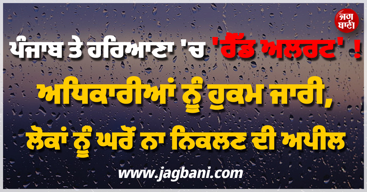 ਪੰਜਾਬ ਤੇ ਹਰਿਆਣਾ ''ਚ ''ਰੈੱਡ ਅਲਰਟ'' ! ਅਧਿਕਾਰੀਆਂ ਨੂੰ ਹੁਕਮ ਜਾਰੀ, ਲੋਕਾਂ ਨੂੰ ਘਰੋਂ ਨਾ ਨਿਕਲਣ ਦੀ ਅਪੀਲ