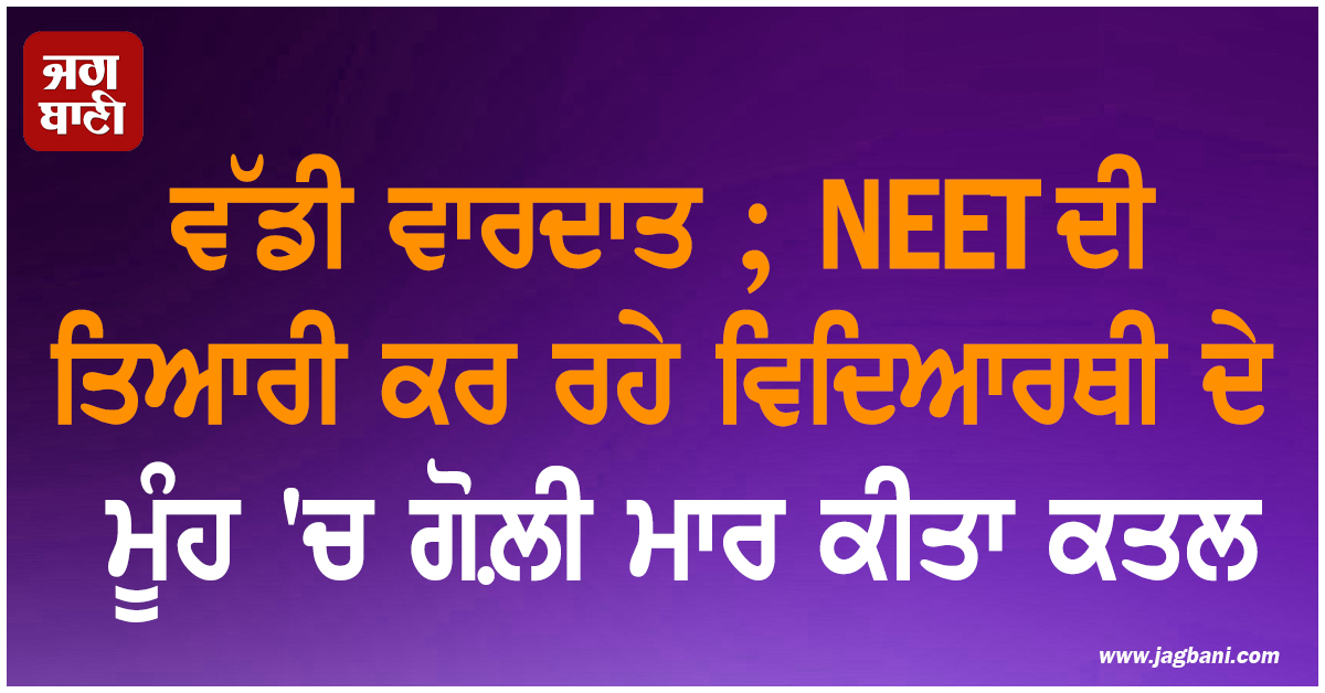 ਵੱਡੀ ਵਾਰਦਾਤ ; NEET ਦੀ ਤਿਆਰੀ ਕਰ ਰਹੇ ਵਿਦਿਆਰਥੀ ਦੇ ਮੂੰਹ 'ਚ ਗੋਲ਼ੀ ਮਾਰ ਕੀਤਾ ਕਤਲ