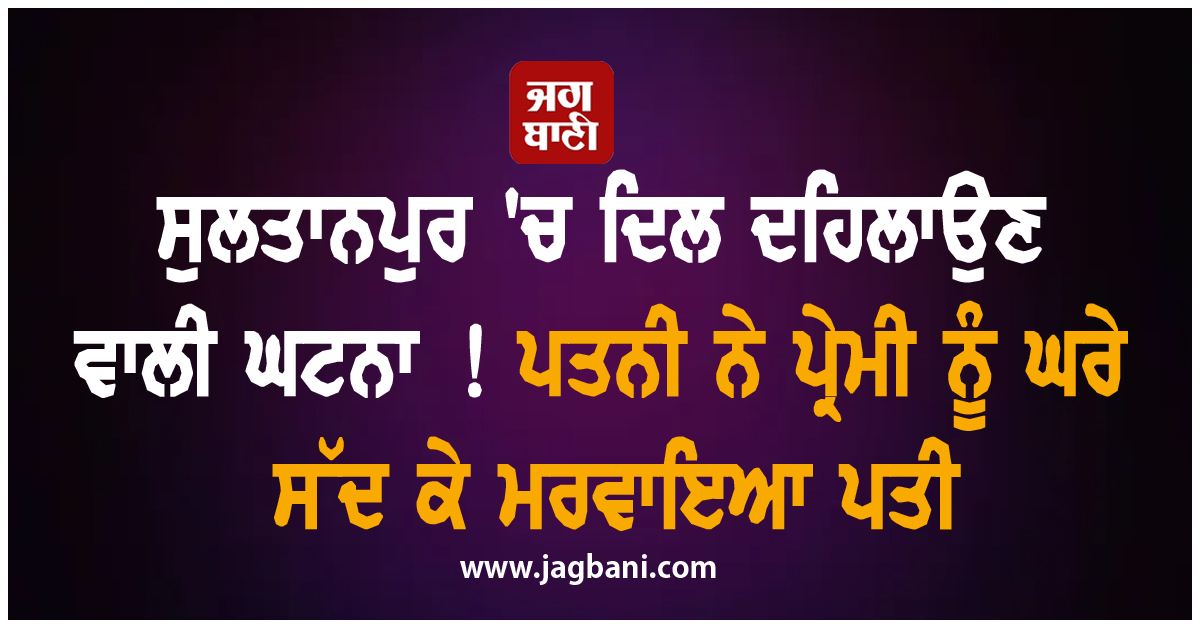 ਸੁਲਤਾਨਪੁਰ 'ਚ ਦਿਲ ਦਹਿਲਾਉਣ ਵਾਲੀ ਘਟਨਾ ! ਪਤਨੀ ਨੇ ਪ੍ਰੇਮੀ ਨੂੰ ਘਰੇ ਸੱਦ ਕੇ ਮਰਵਾਇਆ ਪਤੀ
