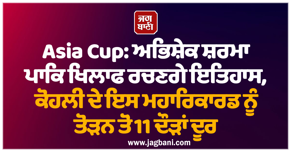 Asia Cup: ਅਭਿਸ਼ੇਕ ਸ਼ਰਮਾ ਪਾਕਿ ਖਿਲਾਫ ਰਚਣਗੇ ਇਤਿਹਾਸ, ਕੋਹਲੀ ਦੇ ਇਸ ਮਹਾਰਿਕਾਰਡ ਨੂੰ ਤੋੜਨ ਤੋਂ 11 ਦੌੜਾਂ ਦੂਰ